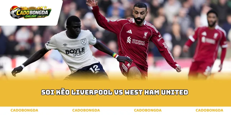 Phân tích thực lực soi kèo Liverpool vs West Ham United